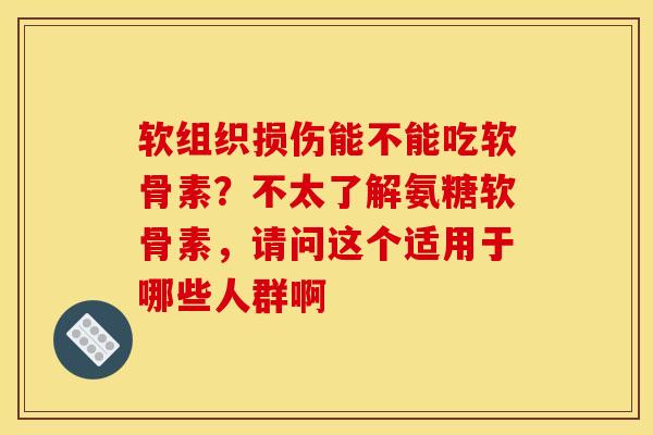 软组织损伤能不能吃软骨素？不太了解氨糖软骨素，请问这个适用于哪些人群啊