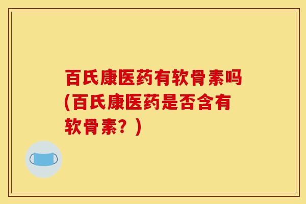 百氏康医药有软骨素吗(百氏康医药是否含有软骨素？)