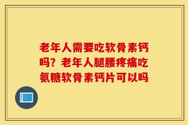 老年人需要吃软骨素钙吗？老年人腿腰疼痛吃氨糖软骨素钙片可以吗