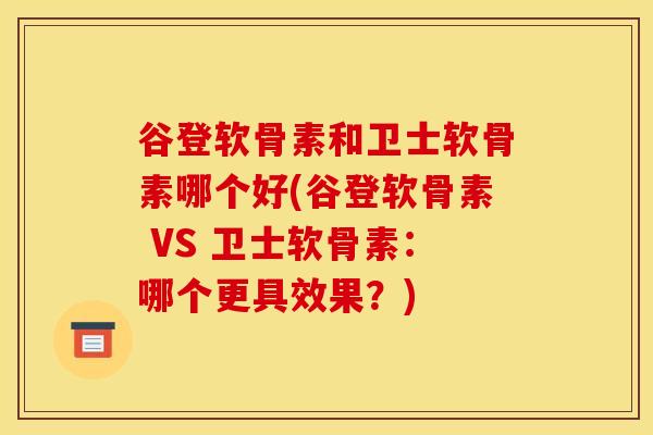 谷登软骨素和卫士软骨素哪个好(谷登软骨素 VS 卫士软骨素：哪个更具效果？)