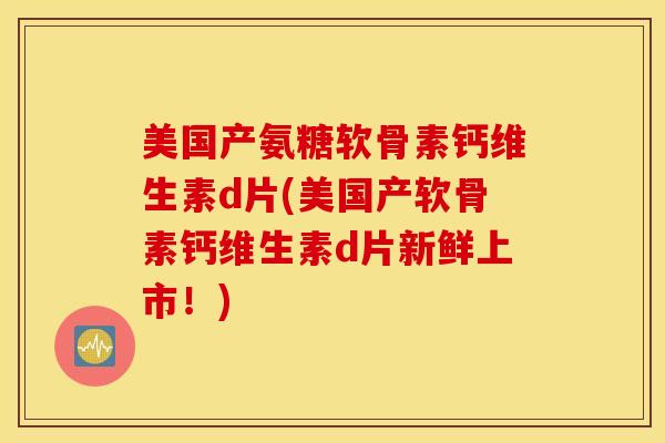 美国产氨糖软骨素钙维生素d片(美国产软骨素钙维生素d片新鲜上市！)