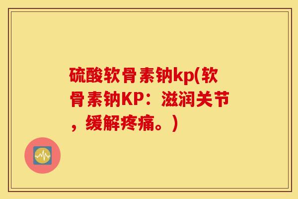 硫酸软骨素钠kp(软骨素钠KP:滋润关节,缓解疼痛。) 硫酸软骨素钠kp(软骨素钠KP:滋润关节,缓解疼痛。)