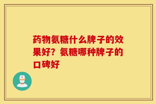 药物氨糖什么牌子的效果好?氨糖哪种牌子的口碑好 药物氨糖什么牌子的效果好?氨糖哪种牌子的口碑好