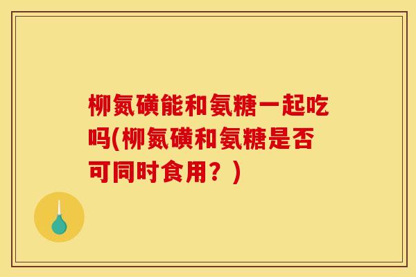柳氮磺能和氨糖一起吃吗(柳氮磺和氨糖是否可同时食用？)