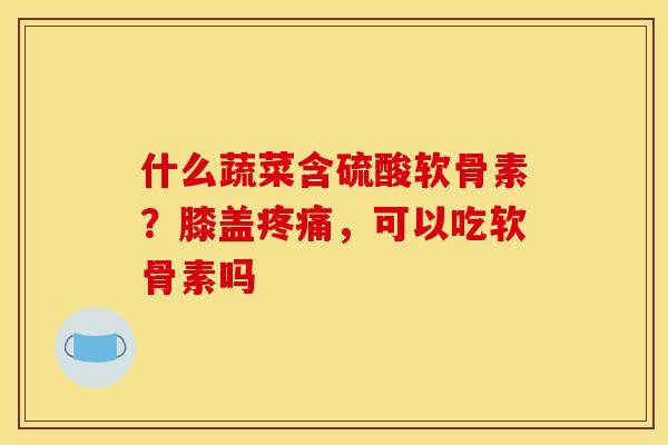 什么蔬菜含硫酸软骨素？膝盖疼痛，可以吃软骨素吗