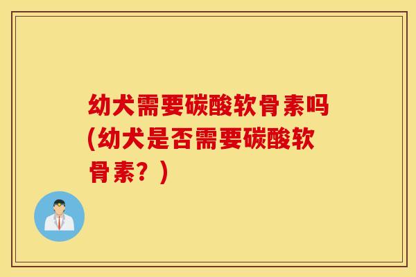 幼犬需要碳酸软骨素吗(幼犬是否需要碳酸软骨素？)