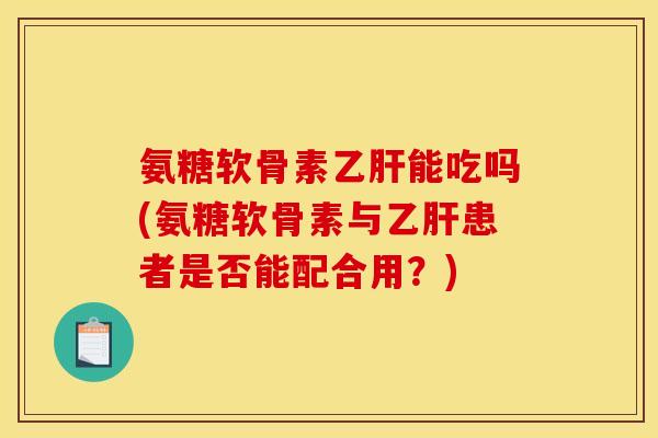 氨糖软骨素乙肝能吃吗(氨糖软骨素与乙肝患者是否能配合用？)