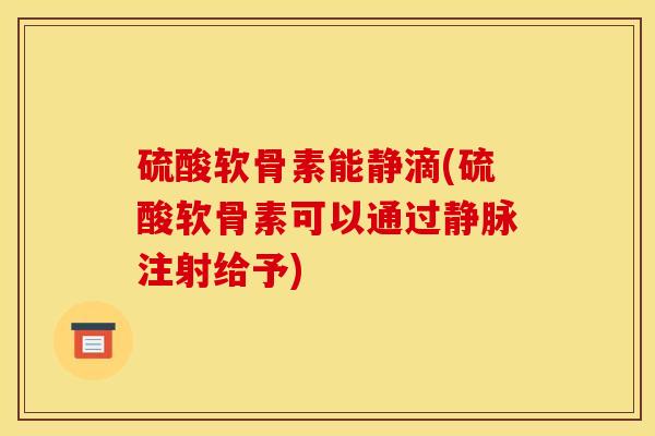硫酸软骨素能静滴(硫酸软骨素可以通过静脉注射给予)