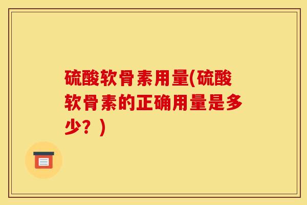 硫酸软骨素用量(硫酸软骨素的正确用量是多少？)