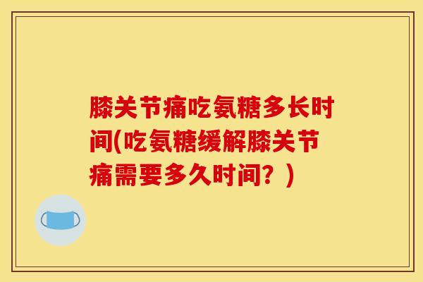 膝关节痛吃氨糖多长时间(吃氨糖缓解膝关节痛需要多久时间？)
