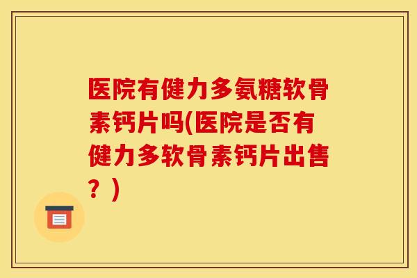 医院有健力多氨糖软骨素钙片吗(医院是否有健力多软骨素钙片出售？)