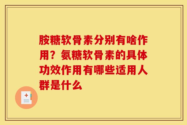 胺糖软骨素分别有啥作用？氨糖软骨素的具体功效作用有哪些适用人群是什么