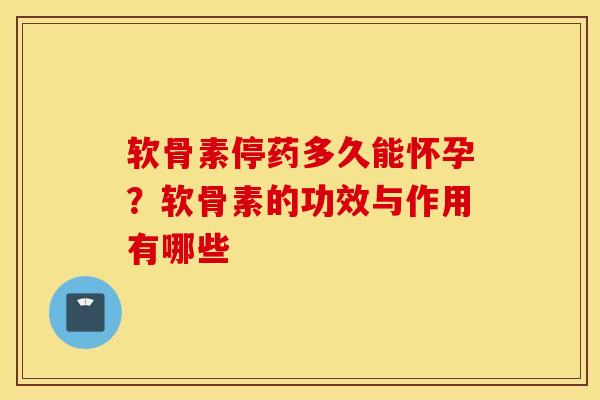 软骨素停药多久能怀孕?软骨素的功效与作用有哪些 软骨素停药多久能怀孕?软骨素的功效与作用有哪些