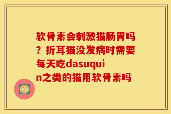 软骨素会刺激猫肠胃吗？折耳猫没发病时需要每天吃dasuquin之类的猫用软骨素吗