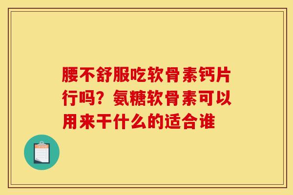腰不舒服吃软骨素钙片行吗?氨糖软骨素可以用来干什么的适合谁 腰不舒服吃软骨素钙片行吗?氨糖软骨素可以用来干什么的适合谁