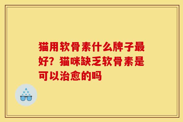 猫用软骨素什么牌子最好？猫咪缺乏软骨素是可以治愈的吗