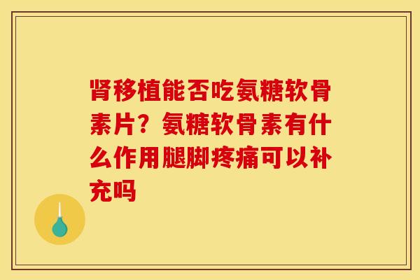 肾移植能否吃氨糖软骨素片？氨糖软骨素有什么作用腿脚疼痛可以补充吗