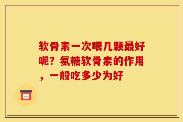 软骨素一次喂几颗最好呢？氨糖软骨素的作用，一般吃多少为好