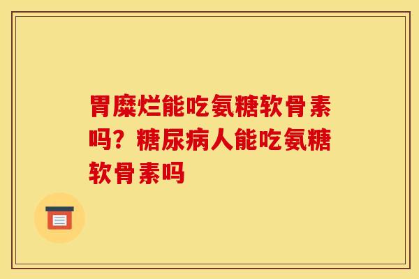 胃糜烂能吃氨糖软骨素吗？糖尿病人能吃氨糖软骨素吗
