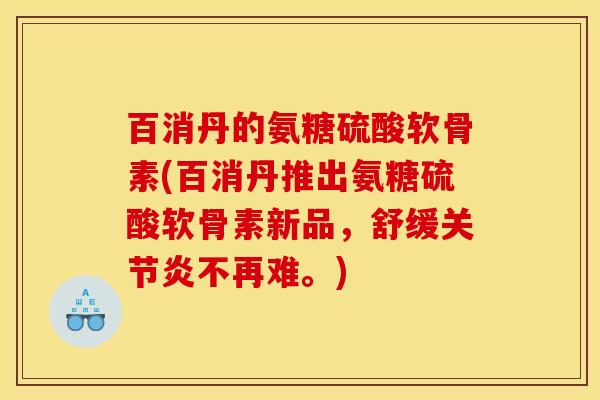 百消丹的氨糖硫酸软骨素(百消丹推出氨糖硫酸软骨素新品，舒缓关节炎不再难。)