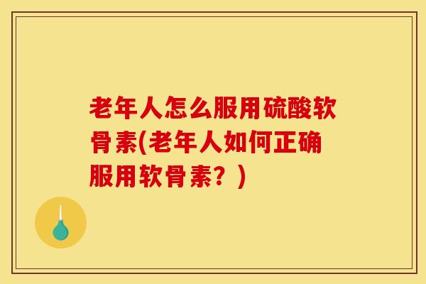 老年人怎么服用硫酸软骨素(老年人如何正确服用软骨素？)