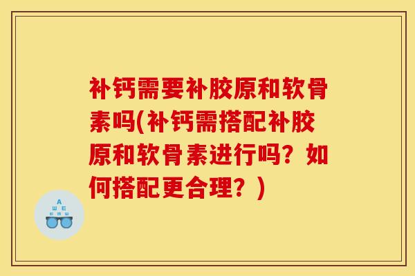 补钙需要补胶原和软骨素吗(补钙需搭配补胶原和软骨素进行吗？如何搭配更合理？)