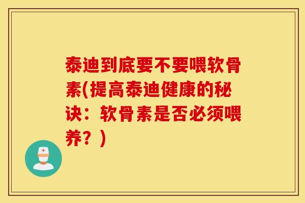 泰迪到底要不要喂软骨素(提高泰迪健康的秘诀：软骨素是否必须喂养？)