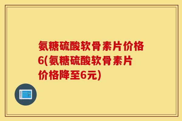 氨糖硫酸软骨素片价格6(氨糖硫酸软骨素片价格降至6元) 氨糖硫酸软骨素片价格6(氨糖硫酸软骨素片价格降至6元)