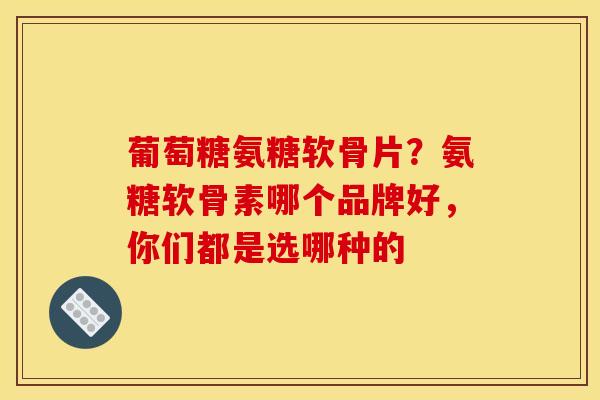 葡萄糖氨糖软骨片？氨糖软骨素哪个品牌好，你们都是选哪种的