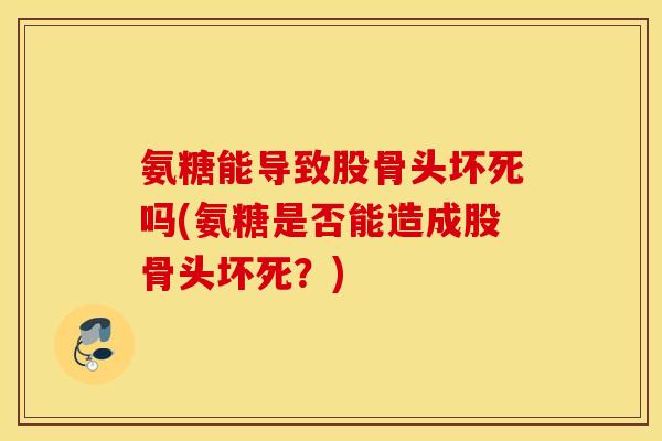 氨糖能导致股骨头坏死吗(氨糖是否能造成股骨头坏死？)