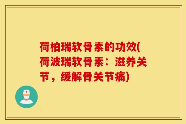 荷柏瑞软骨素的功效(荷波瑞软骨素：滋养关节，缓解骨关节痛)