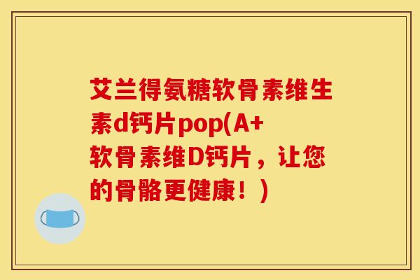 艾兰得氨糖软骨素维生素d钙片pop(A+软骨素维D钙片，让您的骨骼更健康！)