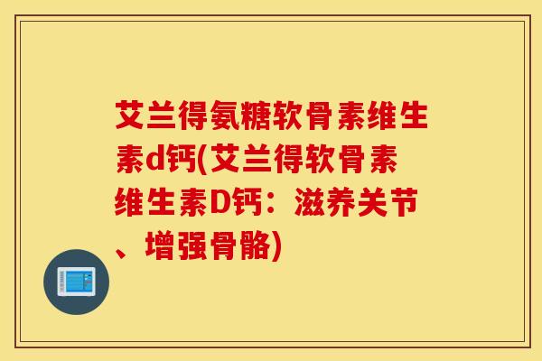 艾兰得氨糖软骨素维生素d钙(艾兰得软骨素维生素D钙：滋养关节、增强骨骼)