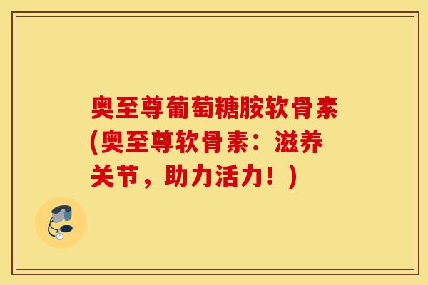 奥至尊葡萄糖胺软骨素(奥至尊软骨素：滋养关节，助力活力！)