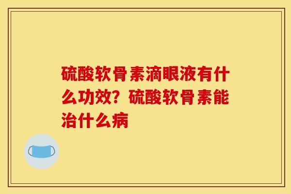 硫酸软骨素滴眼液有什么功效？硫酸软骨素能治什么病