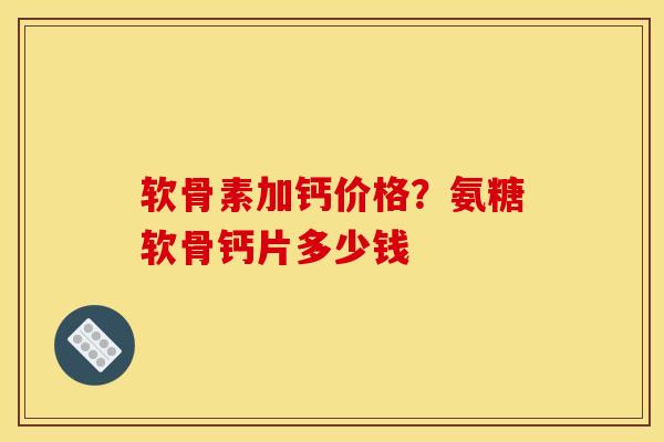 软骨素加钙价格？氨糖软骨钙片多少钱