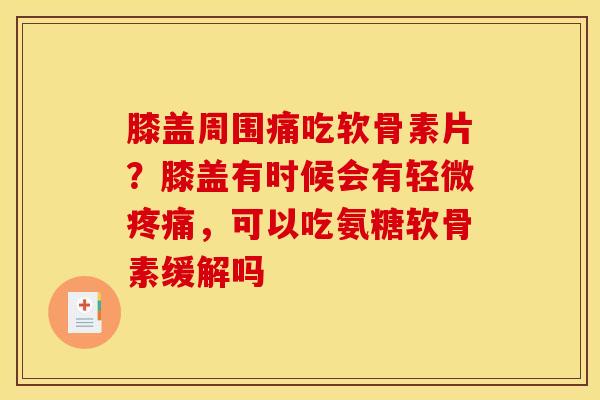 膝盖周围痛吃软骨素片？膝盖有时候会有轻微疼痛，可以吃氨糖软骨素缓解吗
