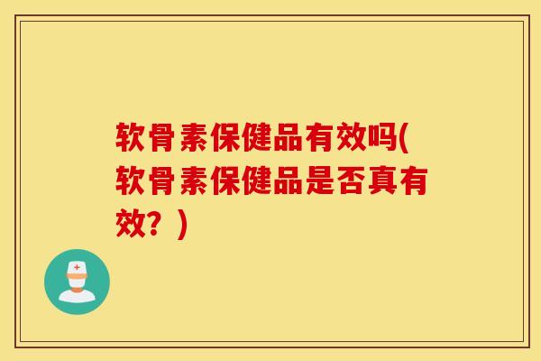 软骨素保健品有效吗(软骨素保健品是否真有效？)