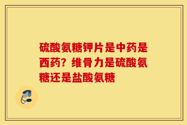 硫酸氨糖钾片是中药是西药？维骨力是硫酸氨糖还是盐酸氨糖