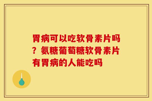 胃病可以吃软骨素片吗?氨糖葡萄糖软骨素片有胃病的人能吃吗 胃病可以吃软骨素片吗?氨糖葡萄糖软骨素片有胃病的人能吃吗