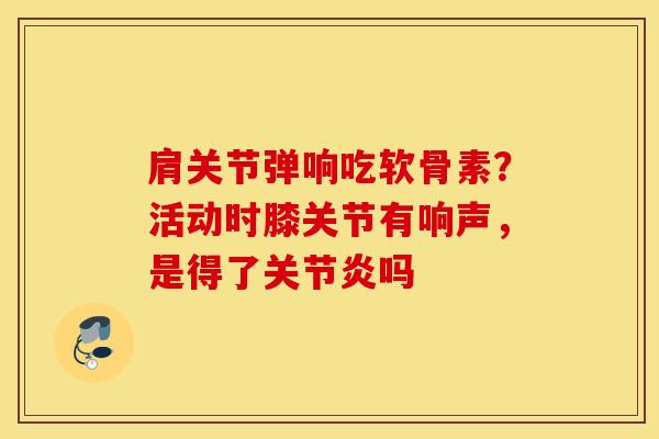 肩关节弹响吃软骨素？活动时膝关节有响声，是得了关节炎吗