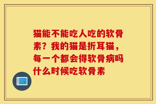 猫能不能吃人吃的软骨素？我的猫是折耳猫，每一个都会得软骨病吗什么时候吃软骨素