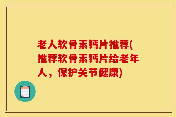 老人软骨素钙片推荐(推荐软骨素钙片给老年人，保护关节健康)