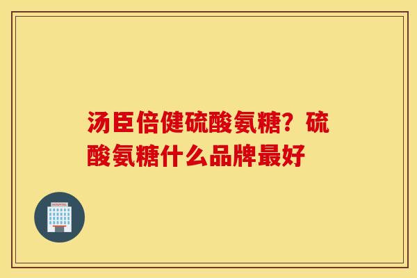 汤臣倍健硫酸氨糖？硫酸氨糖什么品牌最好