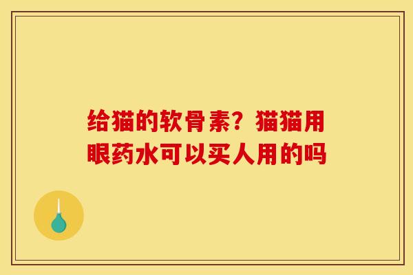 给猫的软骨素？猫猫用眼药水可以买人用的吗