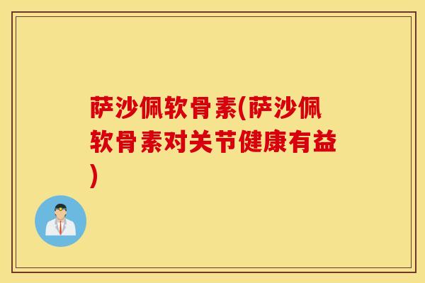 萨沙佩软骨素(萨沙佩软骨素对关节健康有益)
