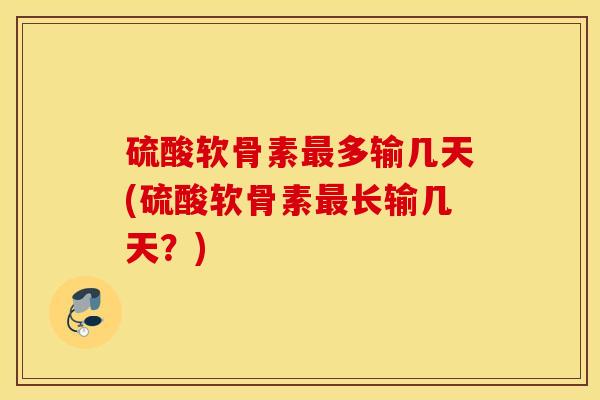 硫酸软骨素最多输几天(硫酸软骨素最长输几天？)