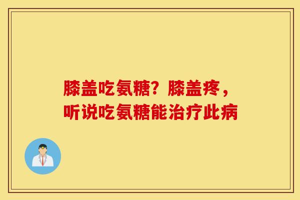 膝盖吃氨糖？膝盖疼，听说吃氨糖能治疗此病
