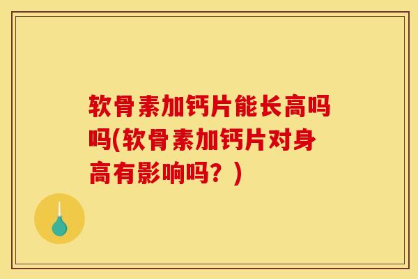 软骨素加钙片能长高吗吗(软骨素加钙片对身高有影响吗？)