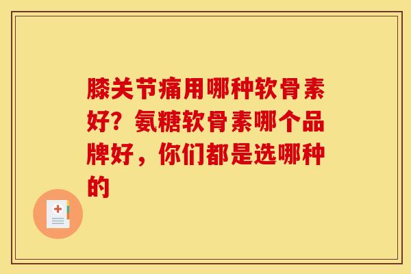 膝关节痛用哪种软骨素好？氨糖软骨素哪个品牌好，你们都是选哪种的